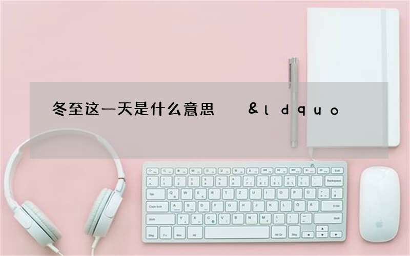 冬至这一天是什么意思  &ldquo;冬至阳生春又来&rdquo;